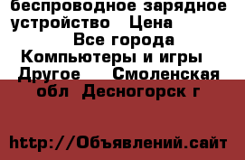 беспроводное зарядное устройство › Цена ­ 2 190 - Все города Компьютеры и игры » Другое   . Смоленская обл.,Десногорск г.